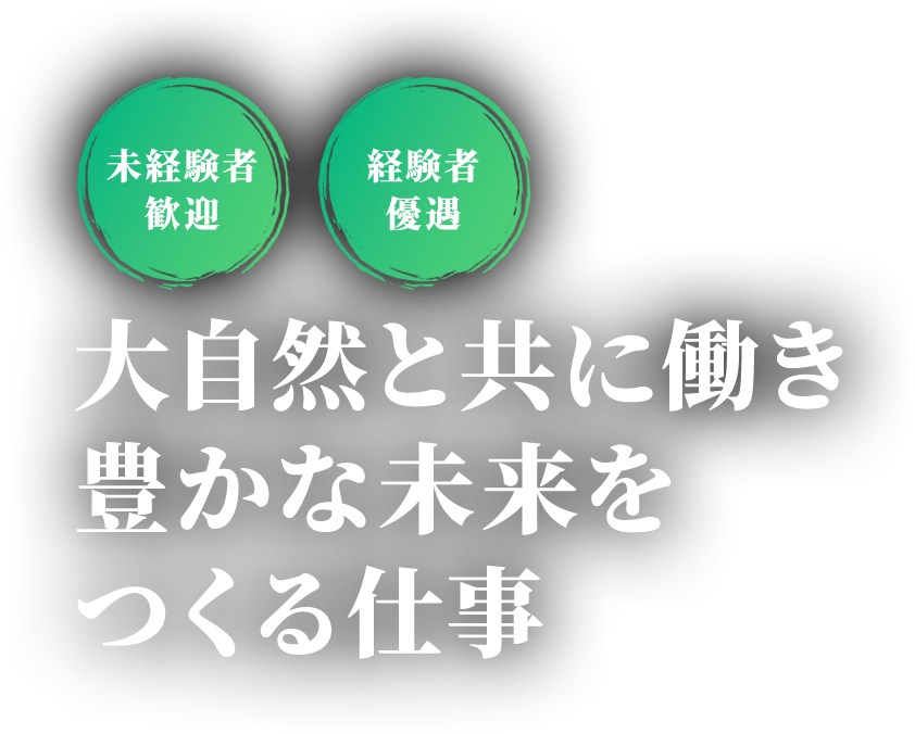 未経験者 歓迎 経験者 優遇 大自然と共に働き 豊かな未来を つくる仕事